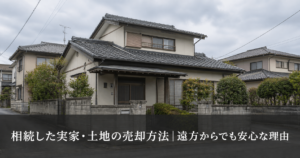 相続した実家・土地の売却方法｜遠方からでも安心な理由