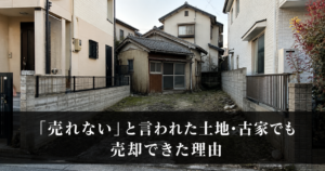 「売れない」と言われた土地・古家でも売却できた理由
